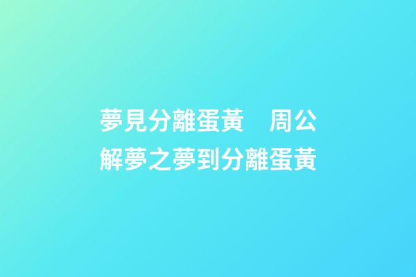 夢見分離蛋黃　周公解夢之夢到分離蛋黃